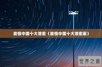 ​震惊中国十大泄密（震惊中国十大泄密案）