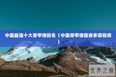 ​中国最强十大穿甲弹排名（中国穿甲弹能穿多厚视频）