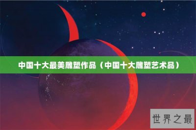 ​中国十大最美雕塑作品（中国十大雕塑艺术品）