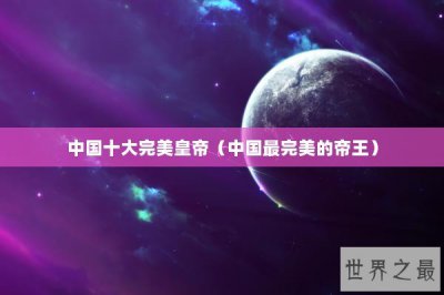 ​中国十大完美皇帝（中国最完美的帝王）