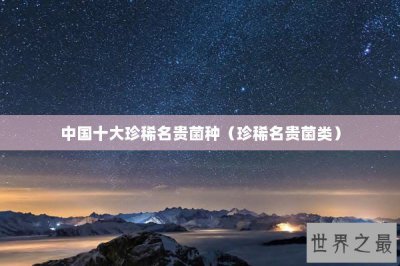 ​中国十大珍稀名贵菌种（珍稀名贵菌类）