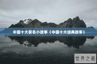 ​中国十大著名小故事（中国十大经典故事）