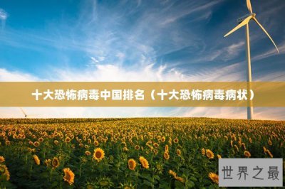 ​十大恐怖病毒中国排名（十大恐怖病毒病状）