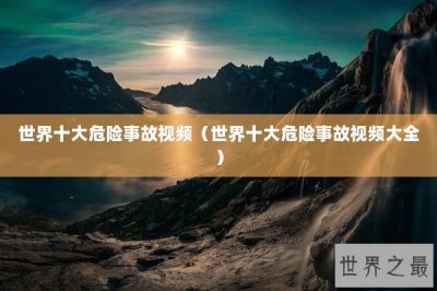 ​世界十大危险事故视频（世界十大危险事故视频大全）