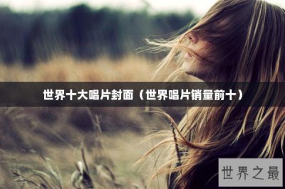 ​世界十大唱片封面（世界唱片销量前十）