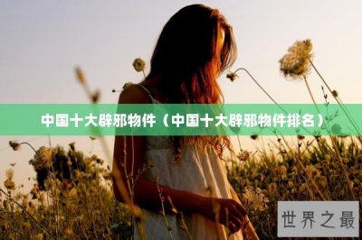 ​中国十大辟邪物件（中国十大辟邪物件排名）