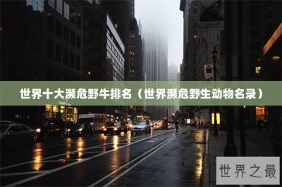 ​世界十大濒危野牛排名（世界濒危野生动物名录）