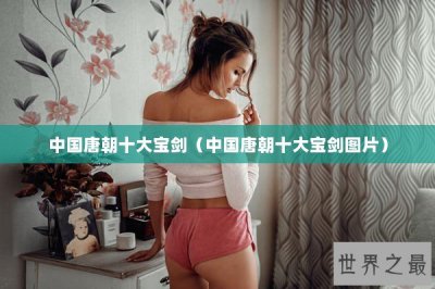 ​中国唐朝十大宝剑（中国唐朝十大宝剑图片）