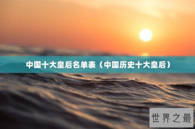 ​中国十大皇后名单表（中国历史十大皇后）