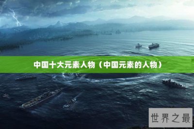 ​中国十大元素人物（中国元素的人物）