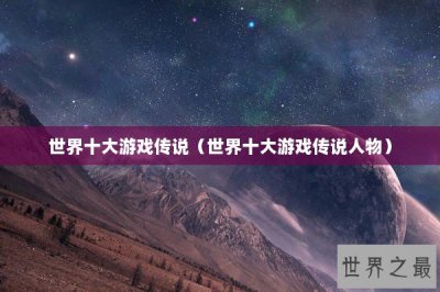 ​世界十大游戏传说（世界十大游戏传说人物）