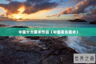 ​中国十大美术作品（中国著名美术）