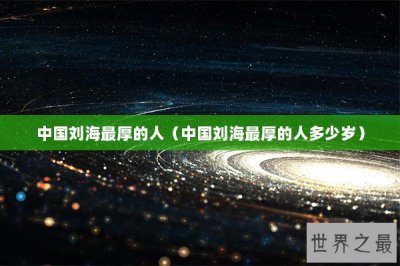 ​中国刘海最厚的人（中国刘海最厚的人多少岁）