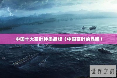​中国十大茶叶种类品牌（中国茶叶的品牌）