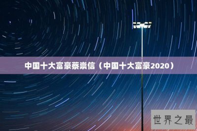 ​中国十大富豪蔡崇信（中国十大富豪2020）