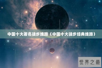 ​中国十大著名徒步线路（中国十大徒步经典线路）