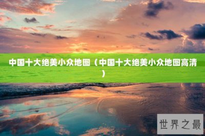 ​中国十大绝美小众地图（中国十大绝美小众地图高清）