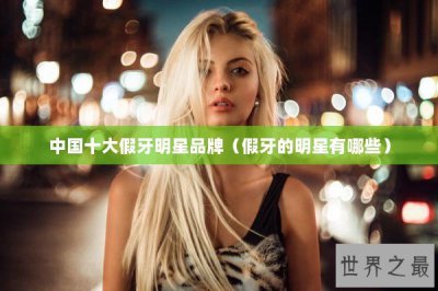 ​中国十大假牙明星品牌（假牙的明星有哪些）