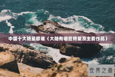​中国十大艳星都谁（大陆有哪些艳星及主要作品）