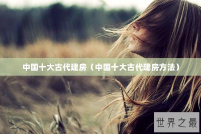 ​中国十大古代建房（中国十大古代建房方法）