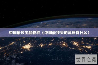 ​中国最顶尖的物种（中国最顶尖的武器有什么）