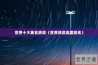 ​世界十大著名拱坝（世界拱坝高度排名）