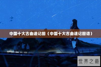 ​中国十大古曲速记图（中国十大古曲速记图谱）