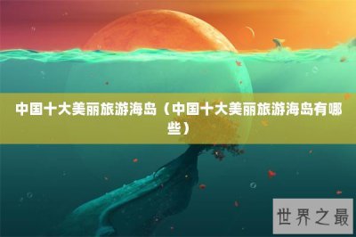 ​中国十大美丽旅游海岛（中国十大美丽旅游海岛有哪些）