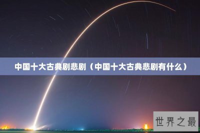 ​中国十大古典剧悲剧（中国十大古典悲剧有什么）