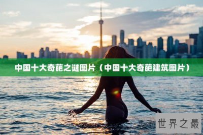 ​中国十大奇葩之谜图片（中国十大奇葩建筑图片）