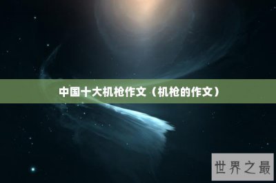 ​中国十大机枪作文（机枪的作文）