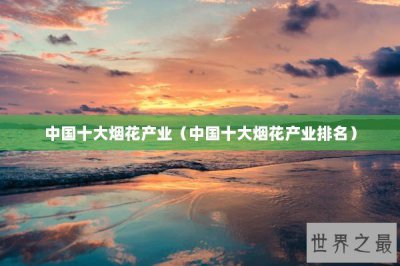 ​中国十大烟花产业（中国十大烟花产业排名）