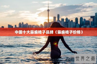 ​中国十大藤编椅子品牌（藤编椅子价格）