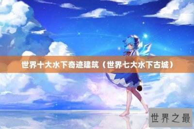 ​世界十大水下奇迹建筑（世界七大水下古城）