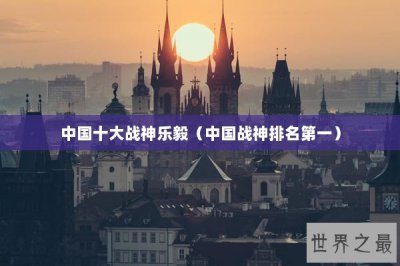 ​中国十大战神乐毅（中国战神排名第一）