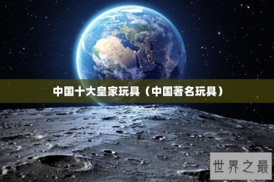 ​中国十大皇家玩具（中国著名玩具）