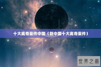 ​十大离奇案件中国（新中国十大离奇案件）