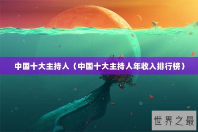 ​中国十大主持人（中国十大主持人年收入排行榜）