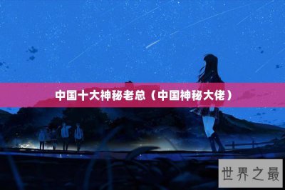 ​中国十大神秘老总（中国神秘大佬）