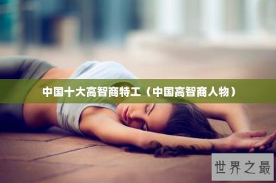 ​中国十大高智商特工（中国高智商人物）