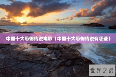 ​中国十大恐怖传说电影（中国十大恐怖传说有哪些）
