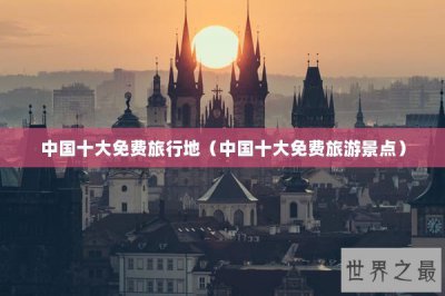 ​中国十大免费旅行地（中国十大免费旅游景点）