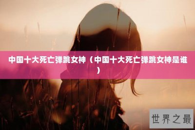 ​中国十大死亡弹跳女神（中国十大死亡弹跳女神是谁）