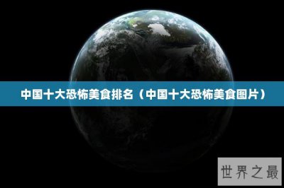 ​中国十大恐怖美食排名（中国十大恐怖美食图片）