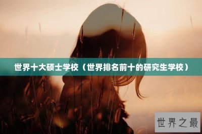 ​世界十大硕士学校（世界排名前十的研究生学校）