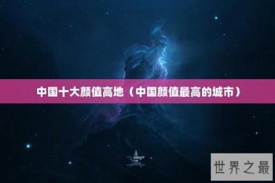 ​中国十大颜值高地（中国颜值最高的城市）