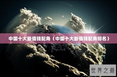​中国十大最值钱配角（中国十大最值钱配角排名）
