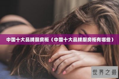 ​中国十大品牌厨房柜（中国十大品牌厨房柜有哪些）