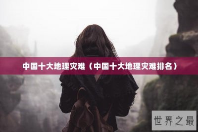 ​中国十大地理灾难（中国十大地理灾难排名）