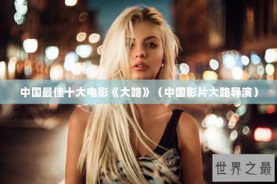 ​中国最佳十大电影《大路》（中国影片大路导演）